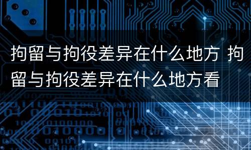 拘留与拘役差异在什么地方 拘留与拘役差异在什么地方看