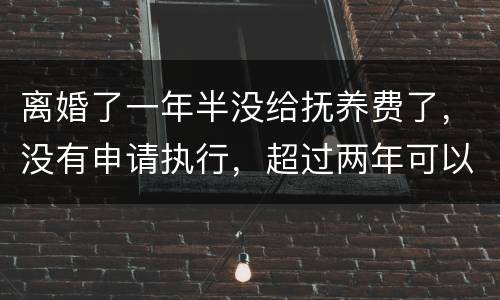 离婚了一年半没给抚养费了，没有申请执行，超过两年可以申请强制执行吗