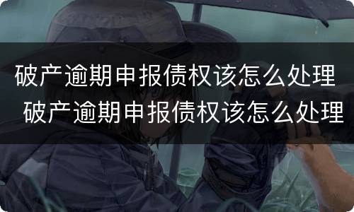 破产逾期申报债权该怎么处理 破产逾期申报债权该怎么处理呢