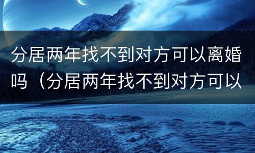 分居两年找不到对方可以离婚吗（分居两年找不到对方可以离婚吗）