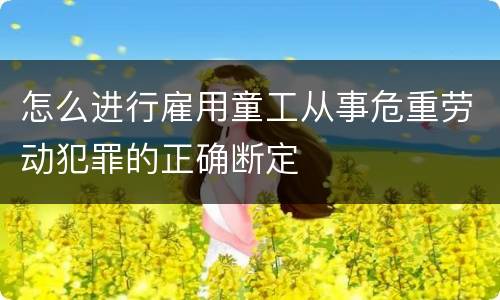 怎么进行雇用童工从事危重劳动犯罪的正确断定