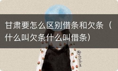 甘肃要怎么区别借条和欠条（什么叫欠条什么叫借条）
