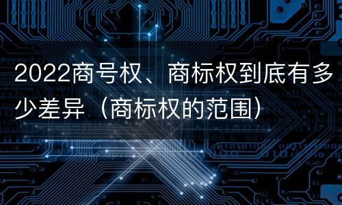 2022商号权、商标权到底有多少差异（商标权的范围）