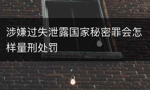 涉嫌过失泄露国家秘密罪会怎样量刑处罚