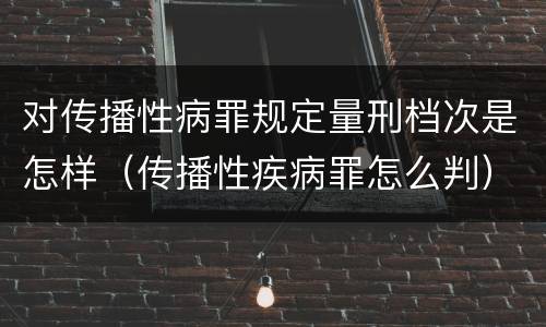 对传播性病罪规定量刑档次是怎样（传播性疾病罪怎么判）