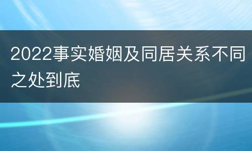 2022事实婚姻及同居关系不同之处到底