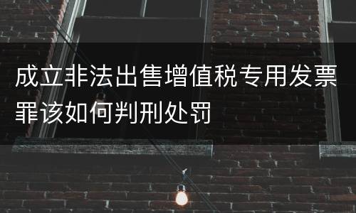 成立非法出售增值税专用发票罪该如何判刑处罚