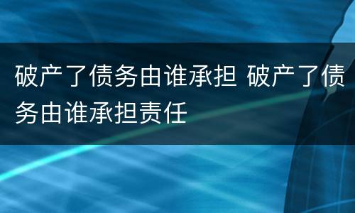破产了债务由谁承担 破产了债务由谁承担责任