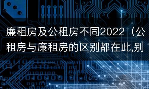廉租房及公租房不同2022（公租房与廉租房的区别都在此,别再搞错了!）
