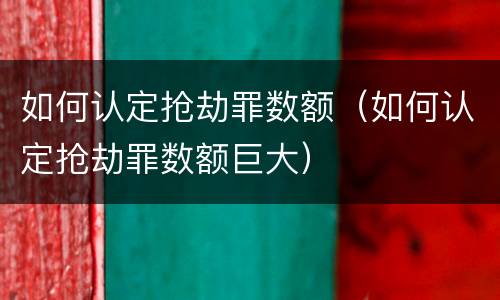 如何认定抢劫罪数额（如何认定抢劫罪数额巨大）