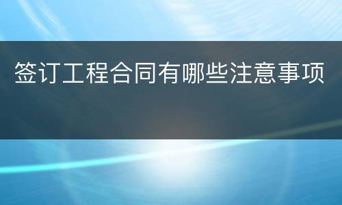 签订工程合同有哪些注意事项