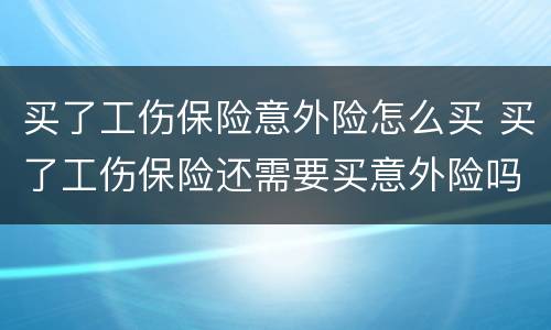 买了工伤保险意外险怎么买 买了工伤保险还需要买意外险吗
