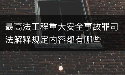 最高法工程重大安全事故罪司法解释规定内容都有哪些
