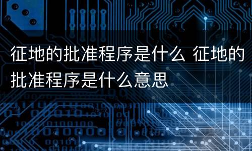 征地的批准程序是什么 征地的批准程序是什么意思