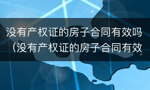 没有产权证的房子合同有效吗（没有产权证的房子合同有效吗）
