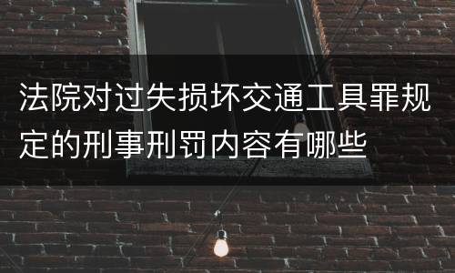 法院对过失损坏交通工具罪规定的刑事刑罚内容有哪些