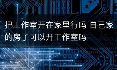 把工作室开在家里行吗 自己家的房子可以开工作室吗