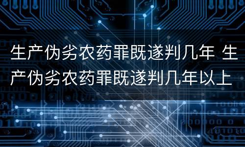 生产伪劣农药罪既遂判几年 生产伪劣农药罪既遂判几年以上