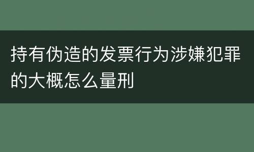 持有伪造的发票行为涉嫌犯罪的大概怎么量刑