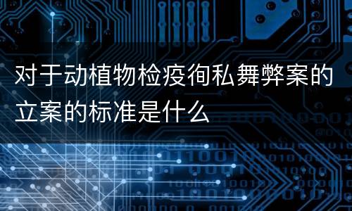 对于动植物检疫徇私舞弊案的立案的标准是什么