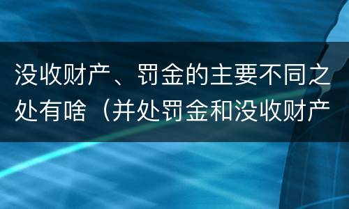 没收财产、罚金的主要不同之处有啥（并处罚金和没收财产是什么意思）