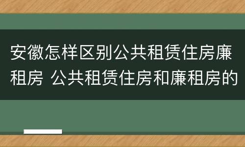 安徽怎样区别公共租赁住房廉租房 公共租赁住房和廉租房的区别