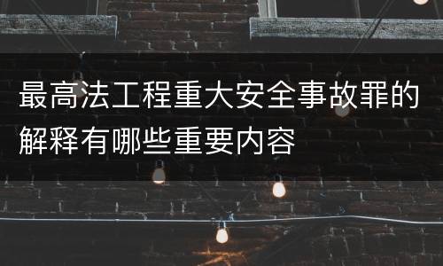 最高法工程重大安全事故罪的解释有哪些重要内容