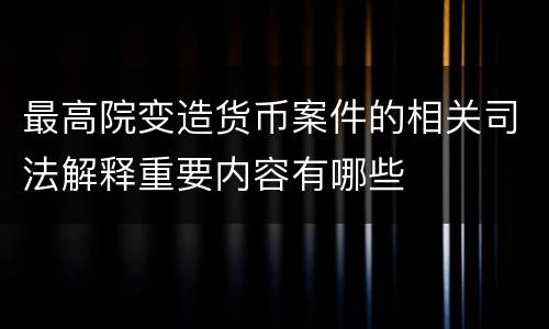 最高院变造货币案件的相关司法解释重要内容有哪些