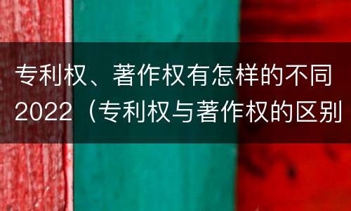 专利权、著作权有怎样的不同2022（专利权与著作权的区别与联系）