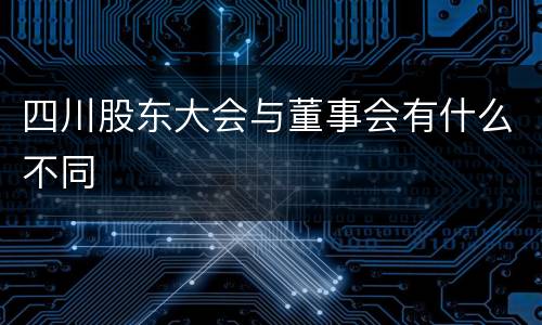 四川股东大会与董事会有什么不同