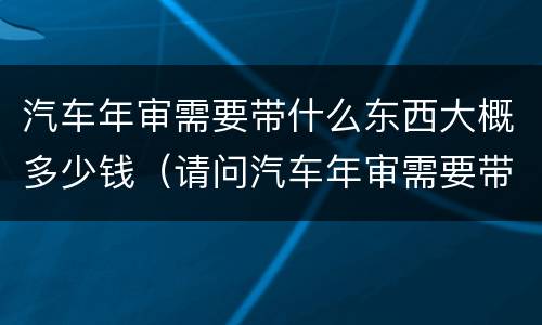 汽车年审需要带什么东西大概多少钱（请问汽车年审需要带什么证件）