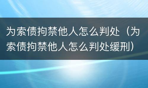 为索债拘禁他人怎么判处（为索债拘禁他人怎么判处缓刑）