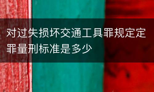 对过失损坏交通工具罪规定定罪量刑标准是多少