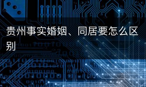 贵州事实婚姻、同居要怎么区别