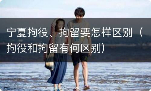 宁夏拘役、拘留要怎样区别（拘役和拘留有何区别）