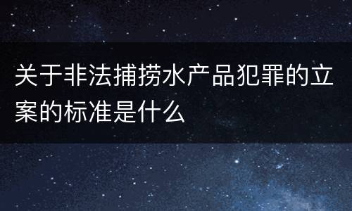 关于非法捕捞水产品犯罪的立案的标准是什么