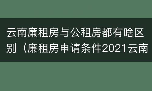 云南廉租房与公租房都有啥区别（廉租房申请条件2021云南）