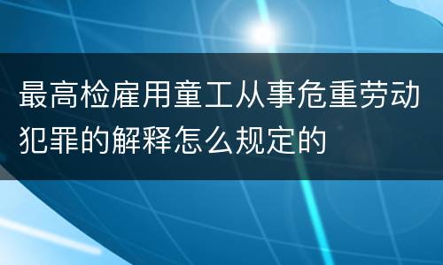 最高检雇用童工从事危重劳动犯罪的解释怎么规定的
