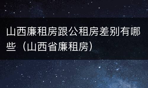 山西廉租房跟公租房差别有哪些（山西省廉租房）