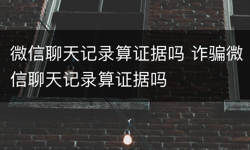 微信聊天记录算证据吗 诈骗微信聊天记录算证据吗