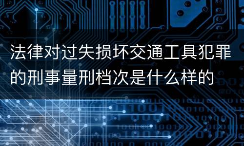 法律对过失损坏交通工具犯罪的刑事量刑档次是什么样的