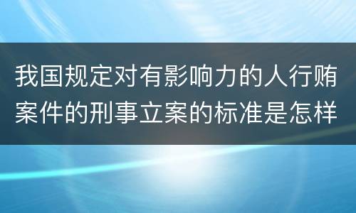 我国规定对有影响力的人行贿案件的刑事立案的标准是怎样的
