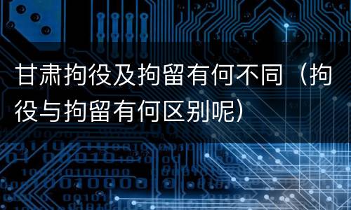 甘肃拘役及拘留有何不同（拘役与拘留有何区别呢）