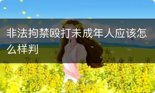 非法拘禁殴打未成年人应该怎么样判