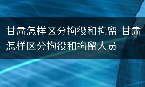 甘肃怎样区分拘役和拘留 甘肃怎样区分拘役和拘留人员