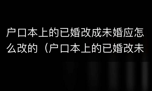 户口本上的已婚改成未婚应怎么改的（户口本上的已婚改未婚怎么改?）