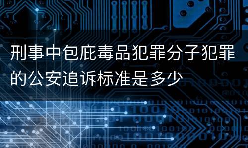 刑事中包庇毒品犯罪分子犯罪的公安追诉标准是多少