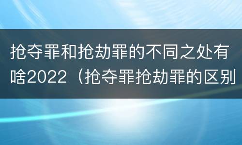 抢夺罪和抢劫罪的不同之处有啥2022（抢夺罪抢劫罪的区别）