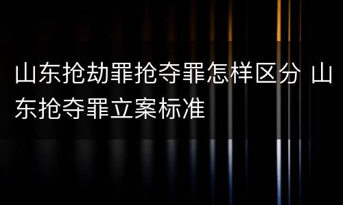 山东抢劫罪抢夺罪怎样区分 山东抢夺罪立案标准