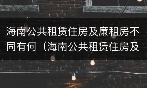 海南公共租赁住房及廉租房不同有何（海南公共租赁住房及廉租房不同有何区别）
